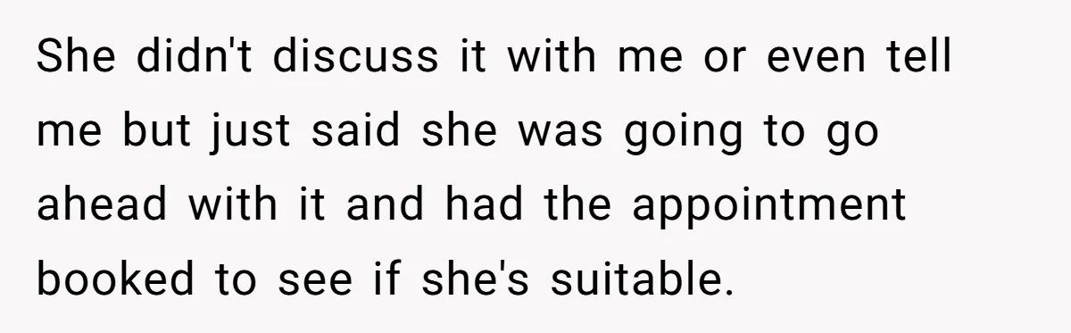 She didn't discuss it with me or even tell me but just said she was going to go ahead with it and had the appointment booked to see if she's...