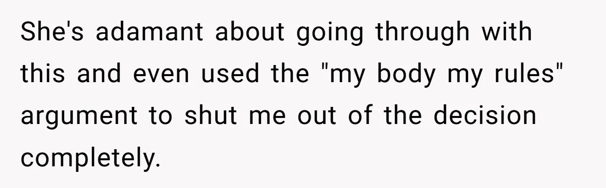 She's adamant about going through with this and even used the "my body my rules" argument to shut me out of the decision completely.