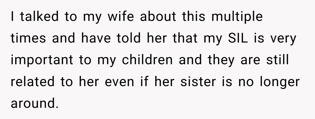 I talked to my wife about this multiple times and have told her that my SIL is very important to my children and they are still related to her even...