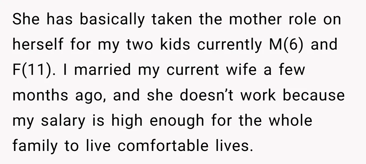 She has basically taken the mother role on herself for my two kids currently M(6) and F(11). I married my current wife a few months ago, and she doesn’t work...