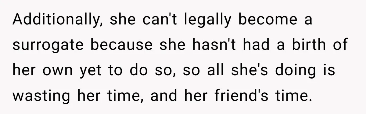 Additionally, she can't legally become a surrogate because she hasn't had a birth of her own yet to do so, so all she's doing is wasting her time, and her...