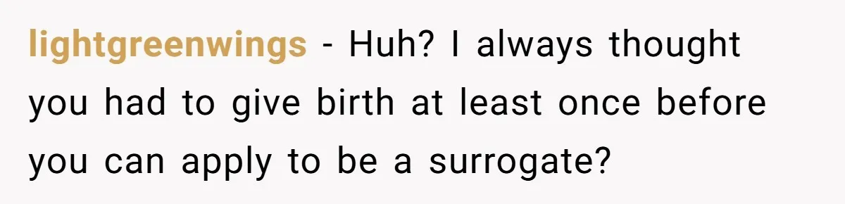 lightgreenwings − Huh? I always thought you had to give birth at least once before you can apply to be a surrogate?