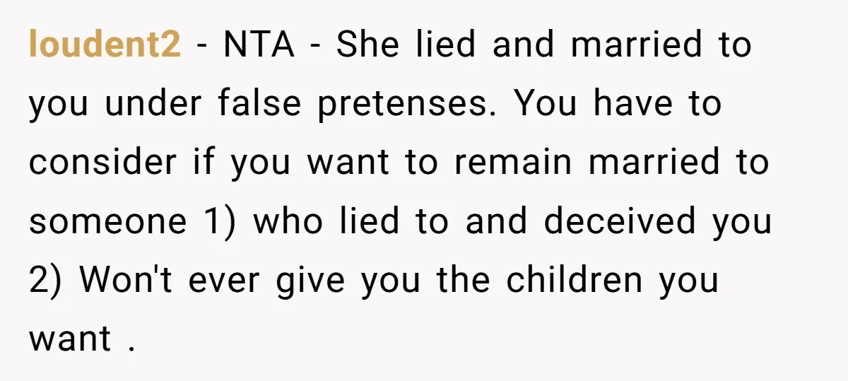 loudent2 − NTA - She lied and married to you under false pretenses. You have to consider if you want to remain married to someone 1) who lied to and...