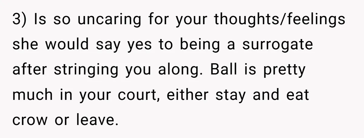 3) Is so uncaring for your thoughts/feelings she would say yes to being a surrogate after stringing you along. Ball is pretty much in your court, either stay and eat...