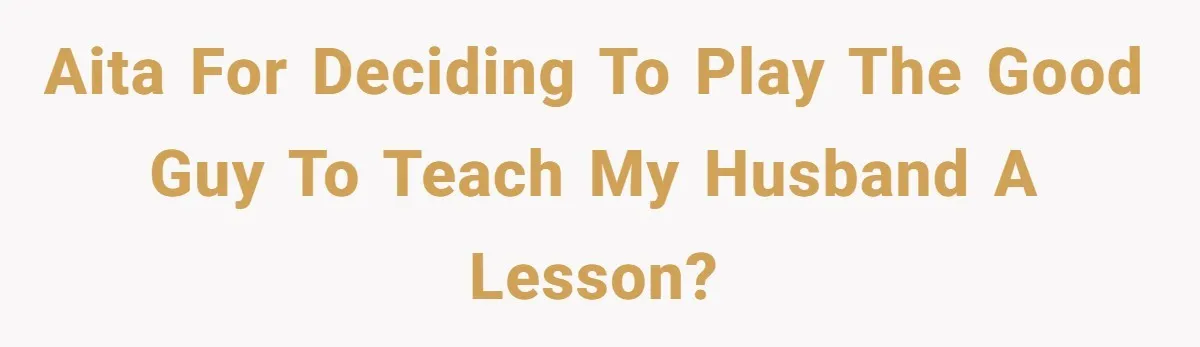 AITA for Deciding to play the good guy to teach my husband a lesson?