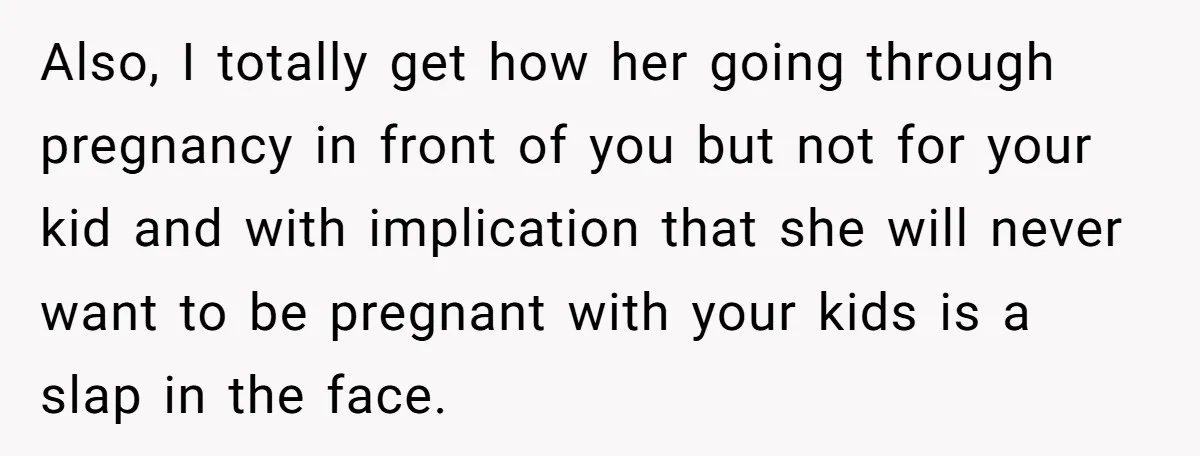 Also, I totally get how her going through pregnancy in front of you but not for your kid and with implication that she will never want to be pregnant with...
