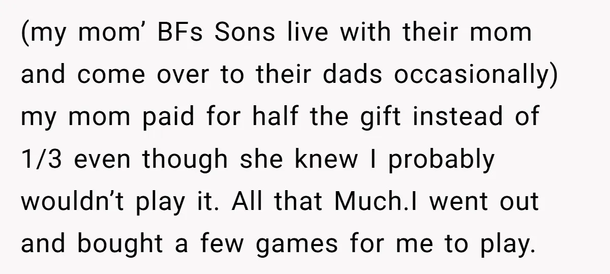 (my mom’ BFs Sons live with their mom and come over to their dads occasionally) my mom paid for half the gift instead of 1/3 even though she knew I...