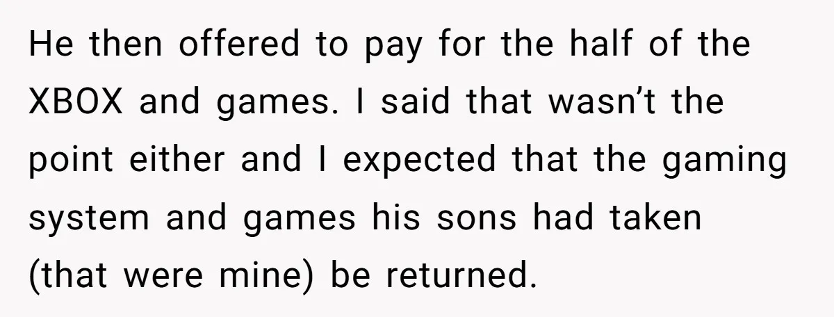 He then offered to pay for the half of the XBOX and games. I said that wasn’t the point either and I expected that the gaming system and games his...