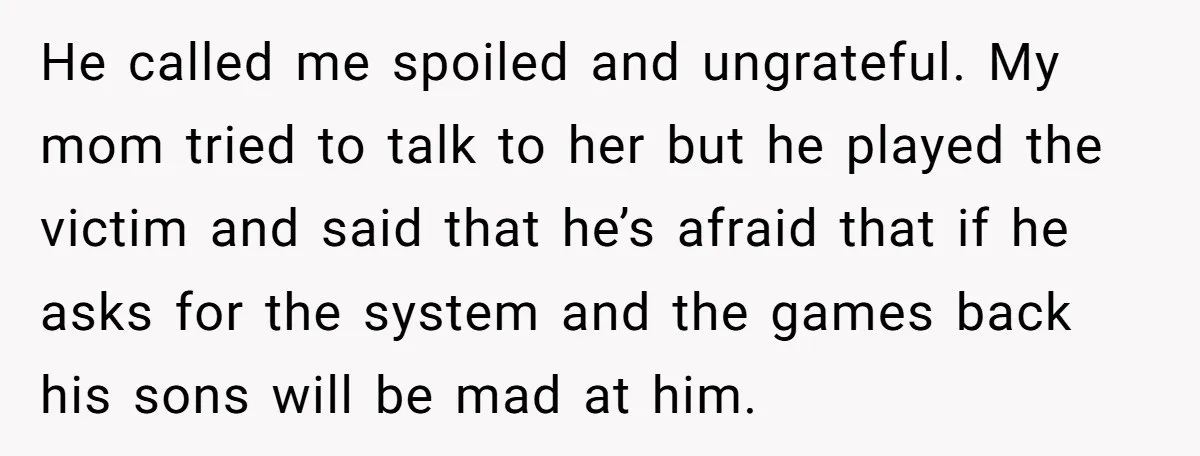 He called me spoiled and ungrateful. My mom tried to talk to her but he played the victim and said that he’s afraid that if he asks for the system...