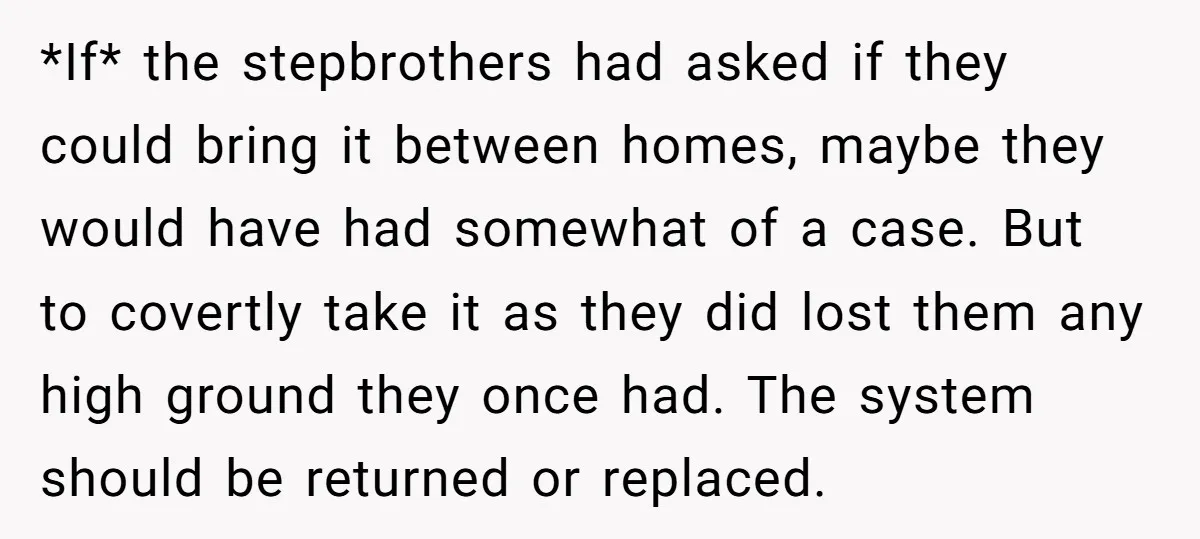 *If* the stepbrothers had asked if they could bring it between homes, maybe they would have had somewhat of a case. But to covertly take it as they did lost...