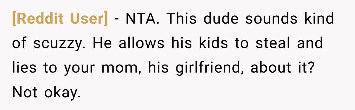[Reddit User] − NTA. This dude sounds kind of scuzzy. He allows his kids to steal and lies to your mom, his girlfriend, about it? Not okay.