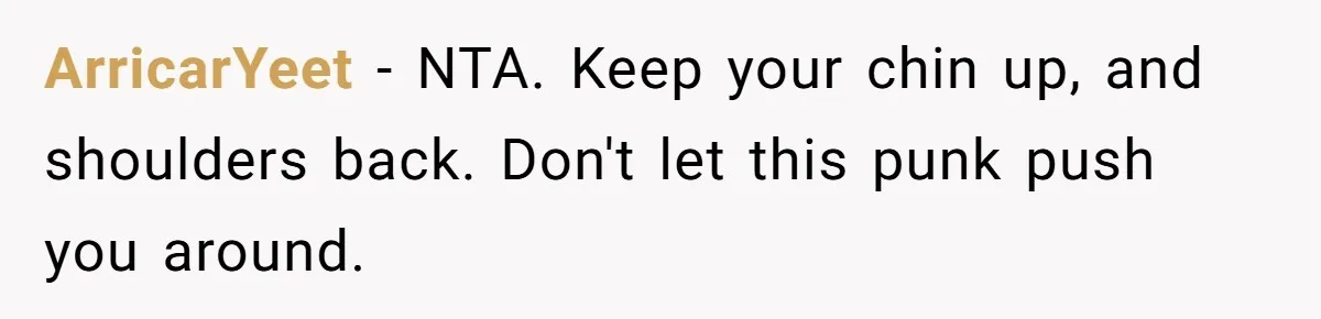 ArricarYeet − NTA. Keep your chin up, and shoulders back. Don't let this punk push you around.