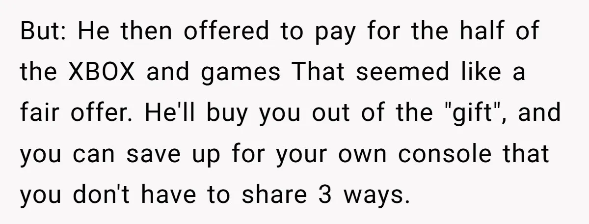 But: He then offered to pay for the half of the XBOX and games That seemed like a fair offer. He'll buy you out of the "gift", and you can...
