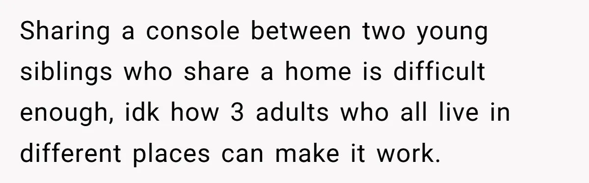 Sharing a console between two young siblings who share a home is difficult enough, idk how 3 adults who all live in different places can make it work.