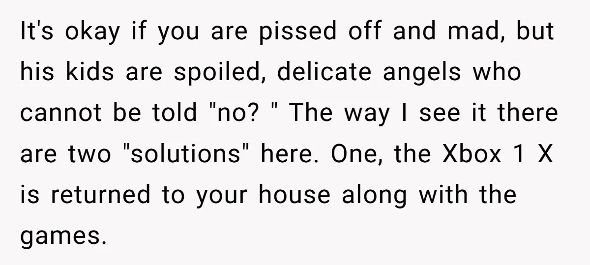 It's okay if you are pissed off and mad, but his kids are spoiled, delicate angels who cannot be told "no? " The way I see it there are two...