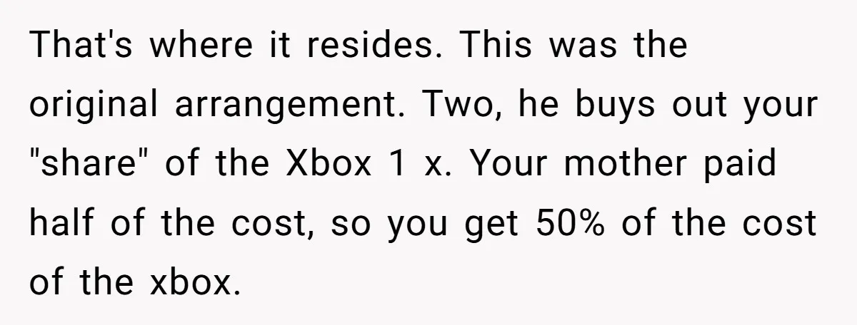 That's where it resides. This was the original arrangement. Two, he buys out your "share" of the Xbox 1 x. Your mother paid half of the cost, so you get...