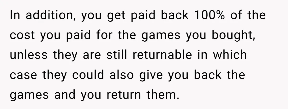 In addition, you get paid back 100% of the cost you paid for the games you bought, unless they are still returnable in which case they could also give you...