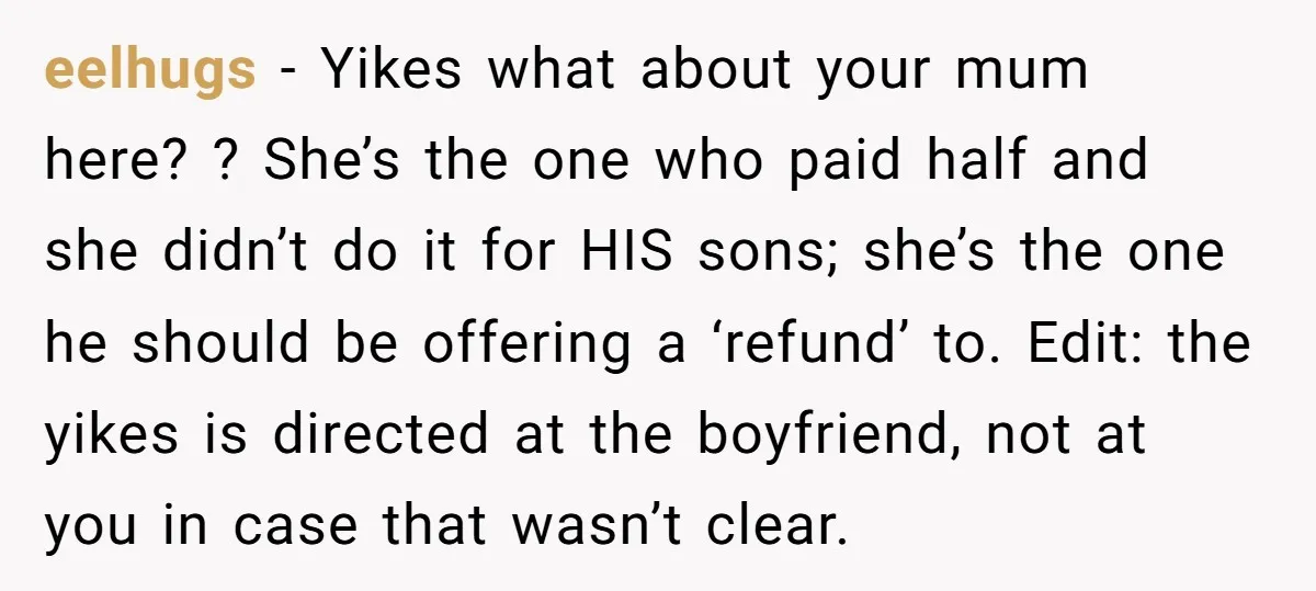 eelhugs − Yikes what about your mum here? ? She’s the one who paid half and she didn’t do it for HIS sons; she’s the one he should be offering...