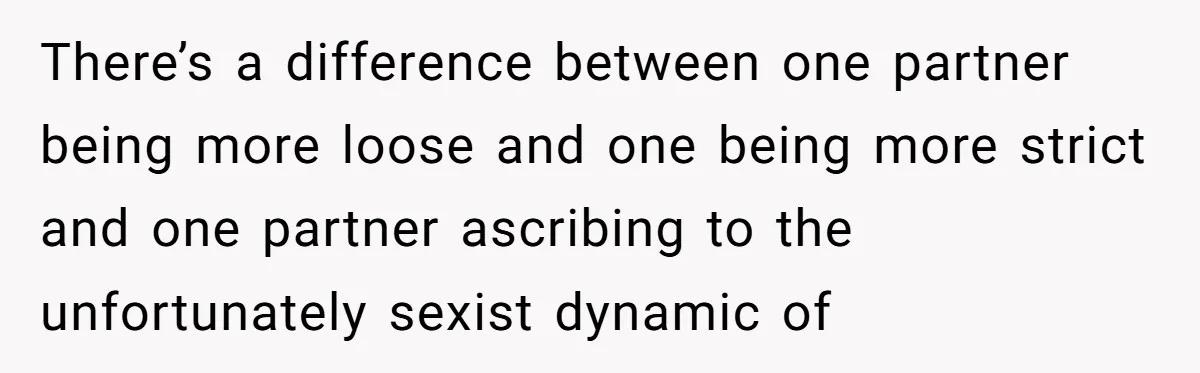 There’s a difference between one partner being more loose and one being more strict and one partner ascribing to the unfortunately sexist dynamic of