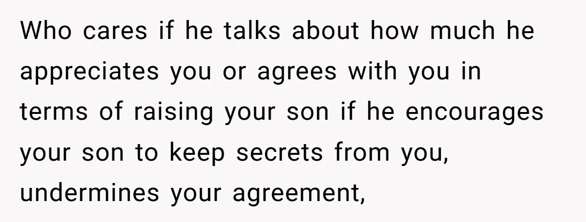 Who cares if he talks about how much he appreciates you or agrees with you in terms of raising your son if he encourages your son to keep secrets from...