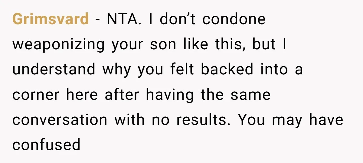 Grimsvard − NTA. I don’t condone weaponizing your son like this, but I understand why you felt backed into a corner here after having the same conversation with no results....