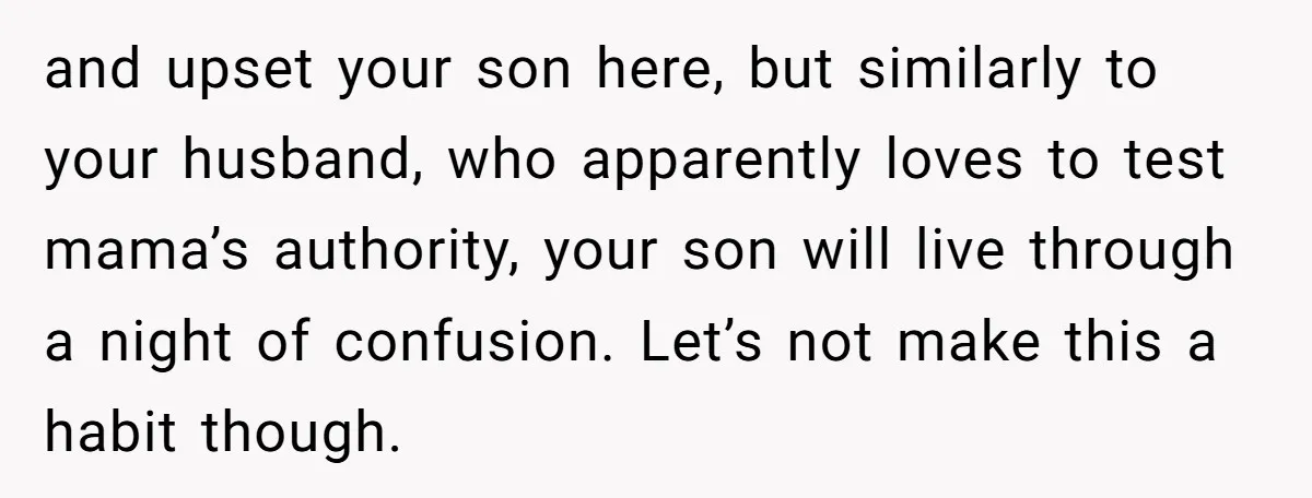 and upset your son here, but similarly to your husband, who apparently loves to test mama’s authority, your son will live through a night of confusion. Let’s not make this...