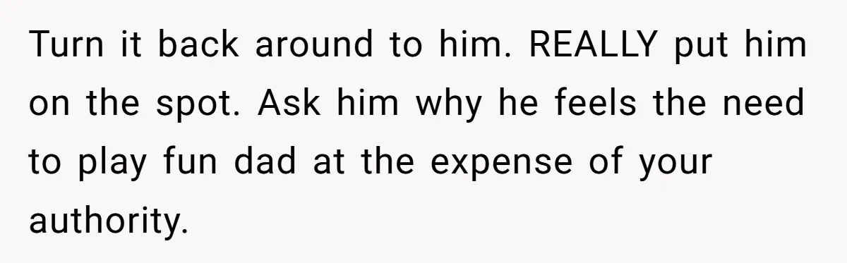 Turn it back around to him. REALLY put him on the spot. Ask him why he feels the need to play fun dad at the expense of your authority.