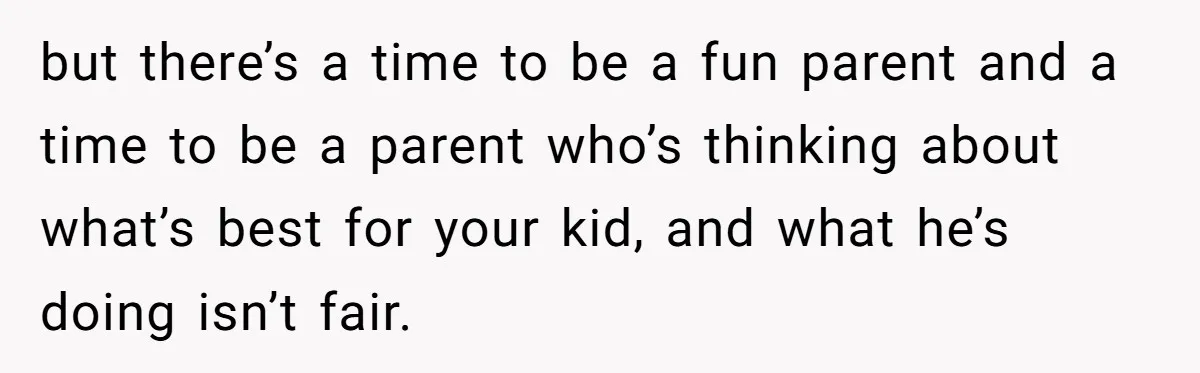 but there’s a time to be a fun parent and a time to be a parent who’s thinking about what’s best for your kid, and what he’s doing isn’t fair.