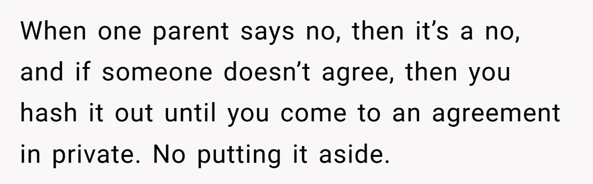 When one parent says no, then it’s a no, and if someone doesn’t agree, then you hash it out until you come to an agreement in private. No putting it...