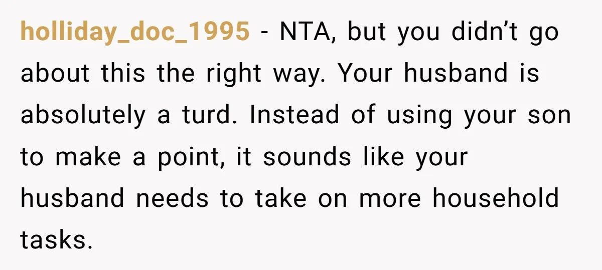 holliday_doc_1995 − NTA, but you didn’t go about this the right way. Your husband is absolutely a turd. Instead of using your son to make a point, it sounds like...