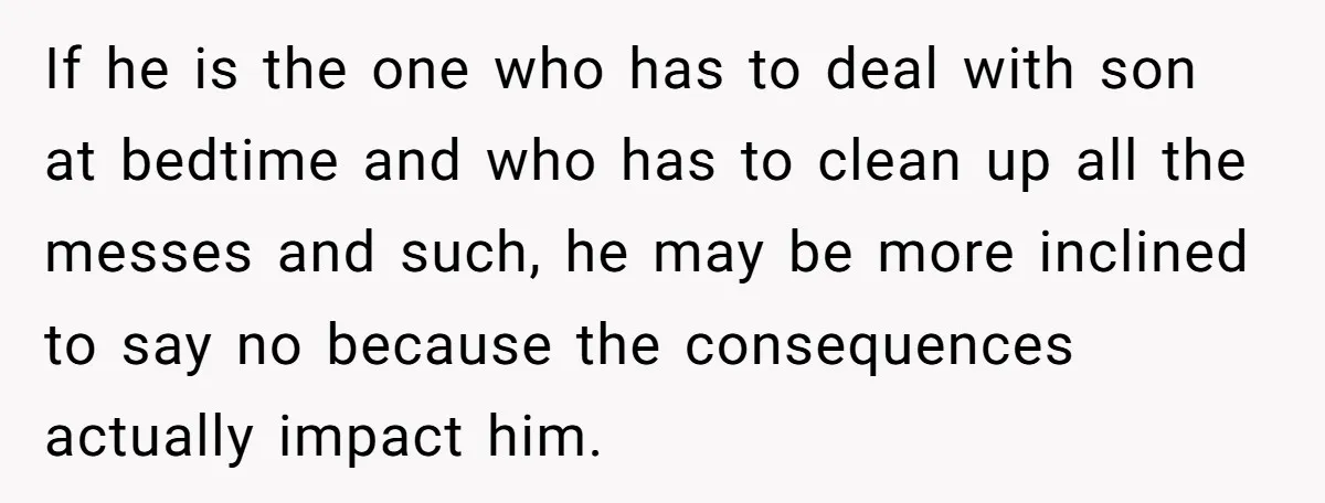 If he is the one who has to deal with son at bedtime and who has to clean up all the messes and such, he may be more inclined to...