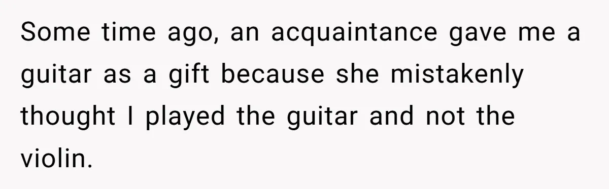Some time ago, an acquaintance gave me a guitar as a gift because she mistakenly thought I played the guitar and not the violin.