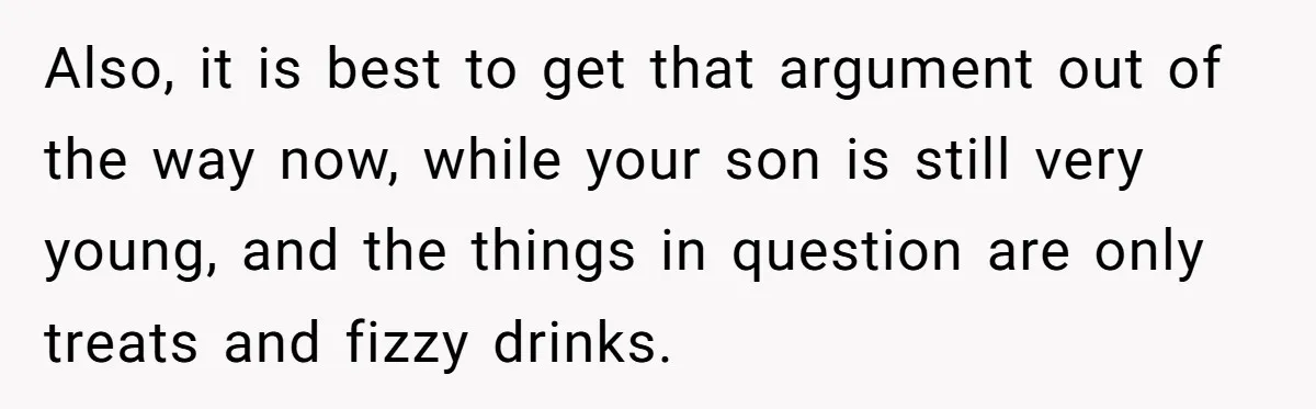 Also, it is best to get that argument out of the way now, while your son is still very young, and the things in question are only treats and fizzy...