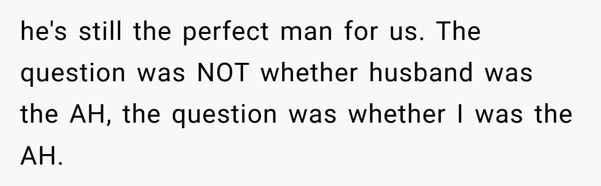 he's still the perfect man for us. The question was NOT whether husband was the AH, the question was whether I was the AH.