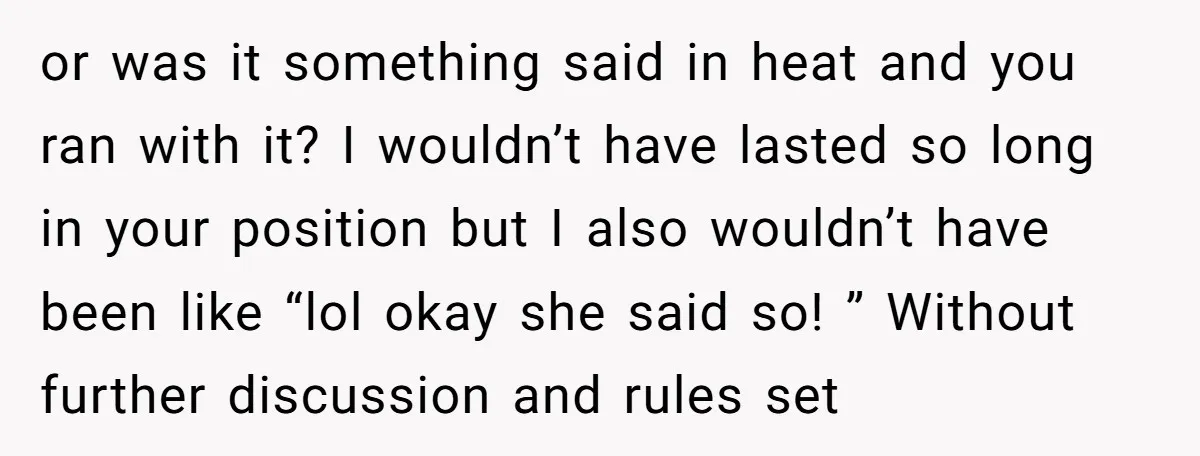 or was it something said in heat and you ran with it? I wouldn’t have lasted so long in your position but I also wouldn’t have been like “lol okay...