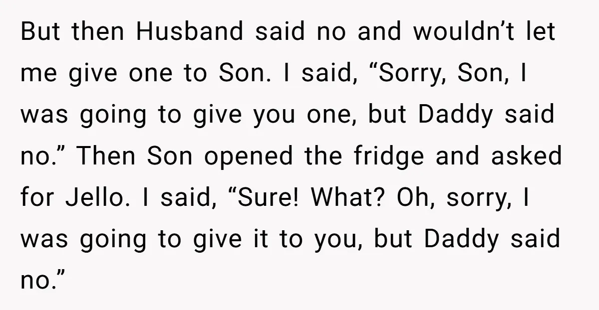But then Husband said no and wouldn’t let me give one to Son. I said, “Sorry, Son, I was going to give you one, but Daddy said no.” Then Son...