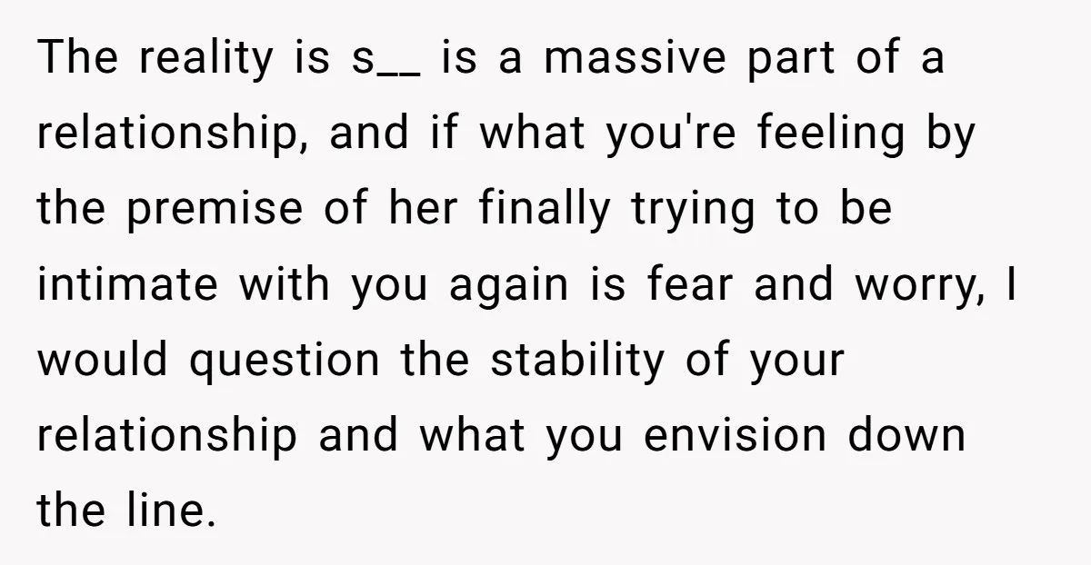 The reality is s__ is a massive part of a relationship, and if what you're feeling by the premise of her finally trying to be intimate with you again is...