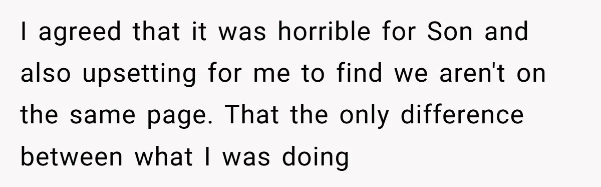 I agreed that it was horrible for Son and also upsetting for me to find we aren't on the same page. That the only difference between what I was doing