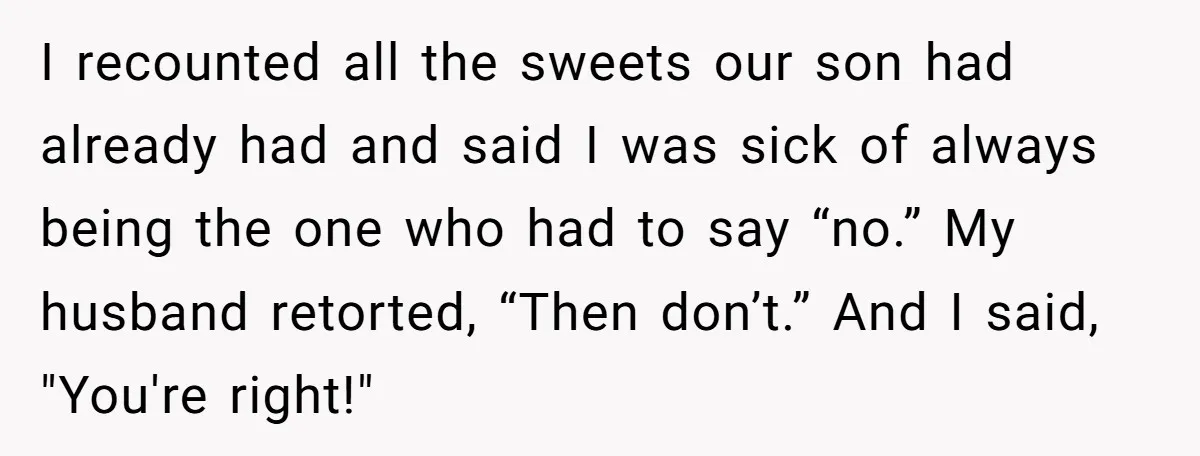 I recounted all the sweets our son had already had and said I was sick of always being the one who had to say “no.” My husband retorted, “Then don’t.”...