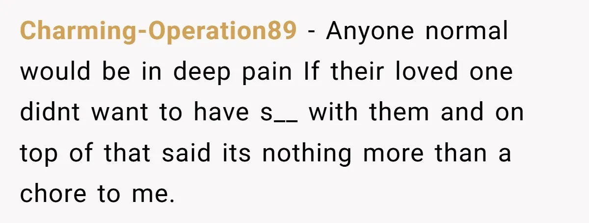 Charming-Operation89 − Anyone normal would be in deep pain If their loved one didnt want to have s__ with them and on top of that said its nothing more than...