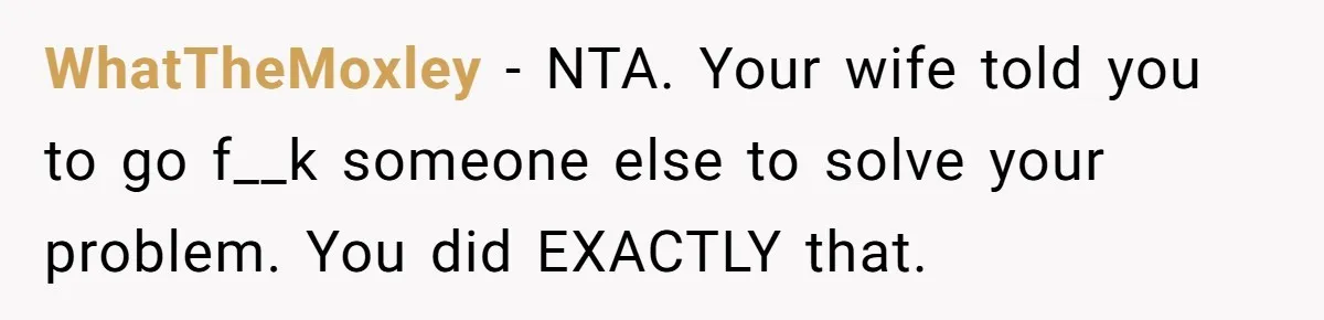WhatTheMoxley − NTA. Your wife told you to go f__k someone else to solve your problem. You did EXACTLY that.