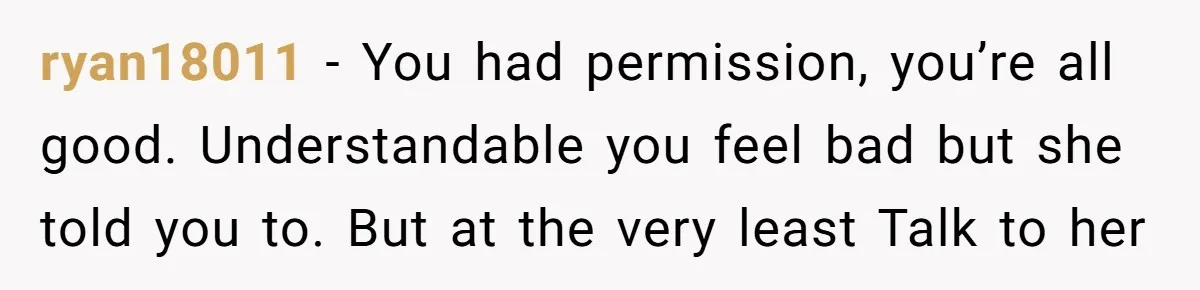 ryan18011 − You had permission, you’re all good. Understandable you feel bad but she told you to. But at the very least Talk to her