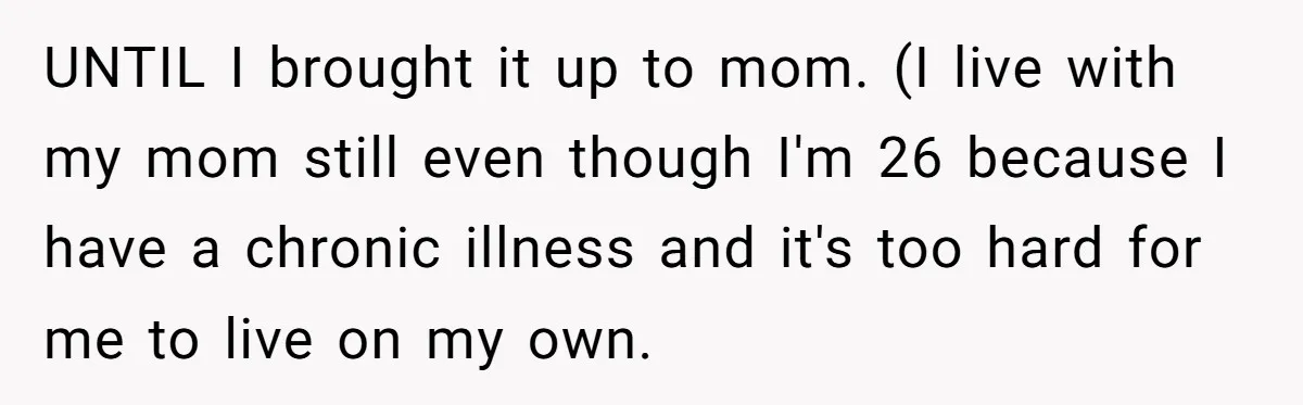 UNTIL I brought it up to mom. (I live with my mom still even though I'm 26 because I have a chronic illness and it's too hard for me to...