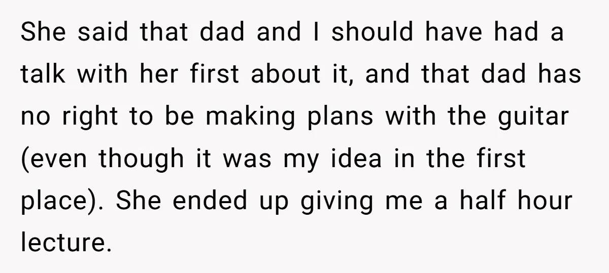 She said that dad and I should have had a talk with her first about it, and that dad has no right to be making plans with the guitar (even...