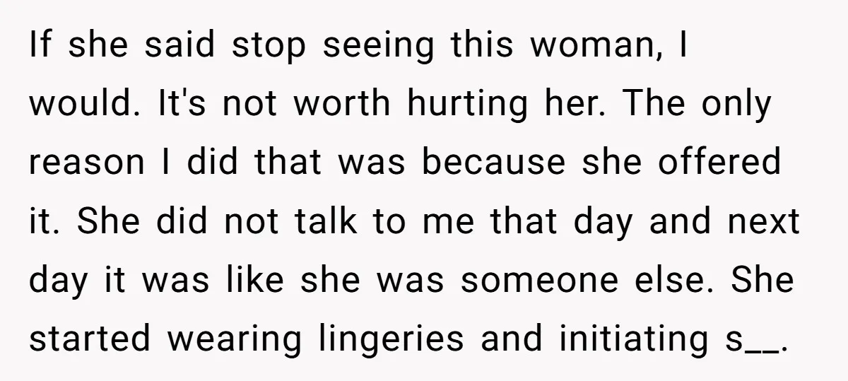 If she said stop seeing this woman, I would. It's not worth hurting her. The only reason I did that was because she offered it. She did not talk to...