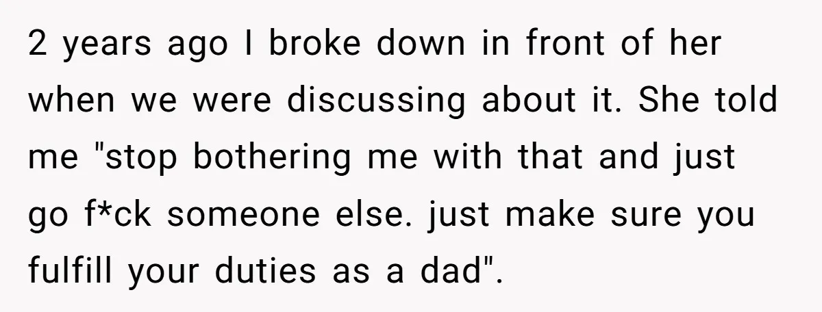 2 years ago I broke down in front of her when we were discussing about it. She told me "stop bothering me with that and just go f*ck someone else....