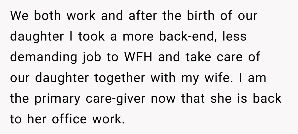 We both work and after the birth of our daughter I took a more back-end, less demanding job to WFH and take care of our daughter together with my wife....