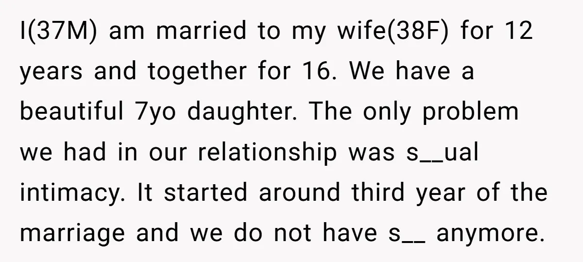 I(37M) am married to my wife(38F) for 12 years and together for 16. We have a beautiful 7yo daughter. The only problem we had in our relationship was s__ual intimacy....