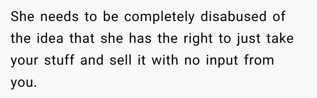 She needs to be completely disabused of the idea that she has the right to just take your stuff and sell it with no input from you.