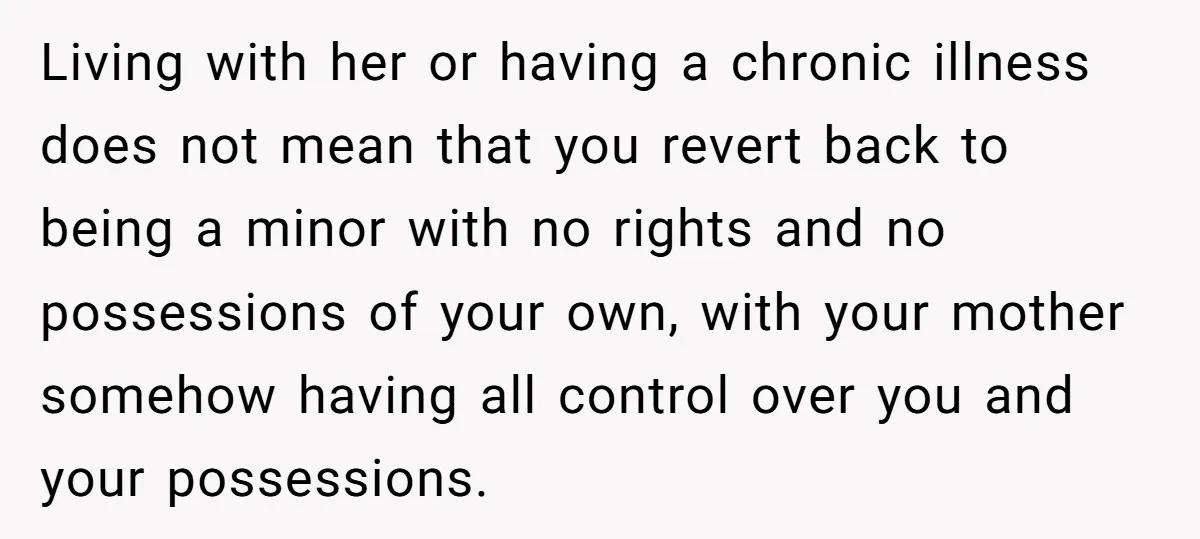 Living with her or having a chronic illness does not mean that you revert back to being a minor with no rights and no possessions of your own, with your...